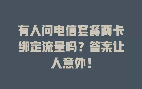 有人问电信套餐两卡绑定流量吗？答案让人意外！