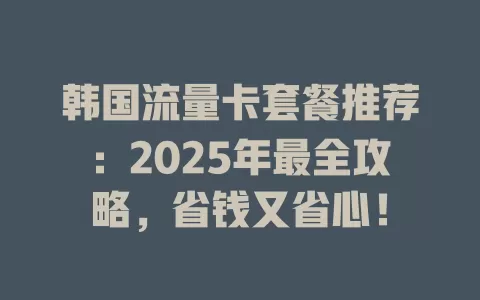 韩国流量卡套餐推荐：2025年最全攻略，省钱又省心！