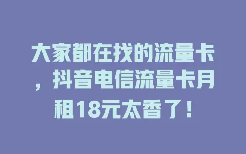 大家都在找的流量卡，抖音电信流量卡月租18元太香了！
