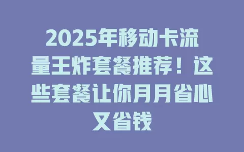 2025年移动卡流量王炸套餐推荐！这些套餐让你月月省心又省钱