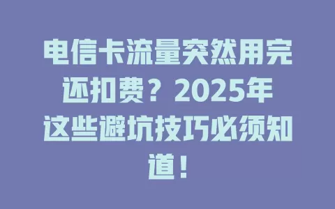 电信卡流量突然用完还扣费？2025年这些避坑技巧必须知道！