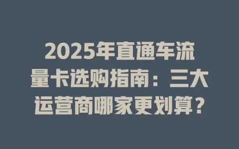 2025年直通车流量卡选购指南：三大运营商哪家更划算？