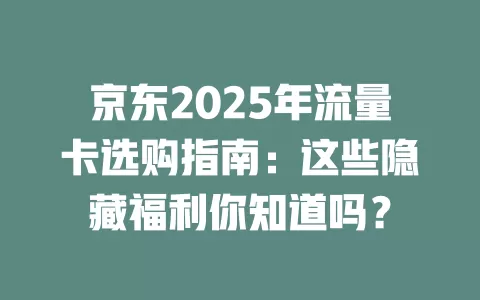 京东2025年流量卡选购指南：这些隐藏福利你知道吗？