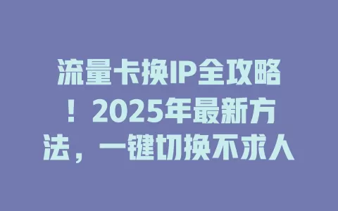 流量卡换IP全攻略！2025年最新方法，一键切换不求人