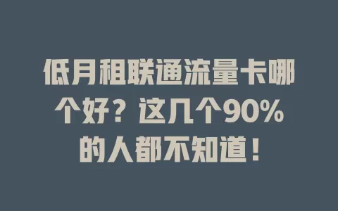 低月租联通流量卡哪个好？这几个90%的人都不知道！