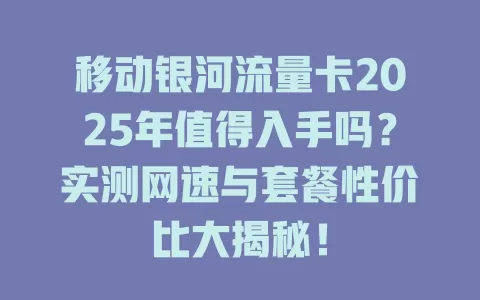 移动银河流量卡2025年值得入手吗？实测网速与套餐性价比大揭秘！