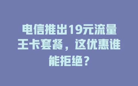 电信推出19元流量王卡套餐，这优惠谁能拒绝？