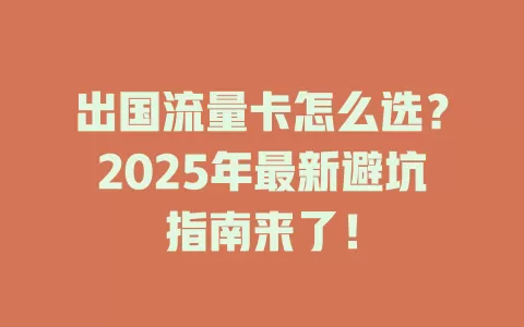 出国流量卡怎么选？2025年最新避坑指南来了！