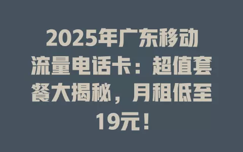 2025年广东移动流量电话卡：超值套餐大揭秘，月租低至19元！