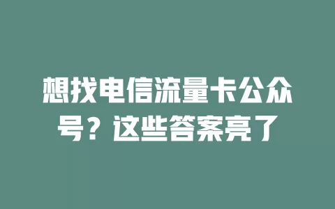 想找电信流量卡公众号？这些答案亮了