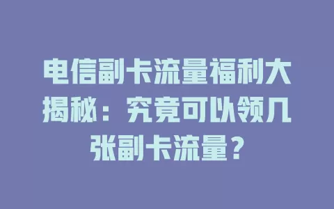 电信副卡流量福利大揭秘：究竟可以领几张副卡流量？