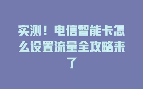 实测！电信智能卡怎么设置流量全攻略来了