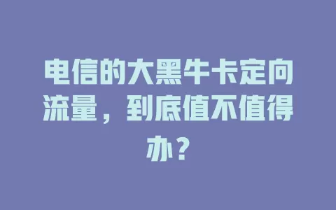 电信的大黑牛卡定向流量，到底值不值得办？