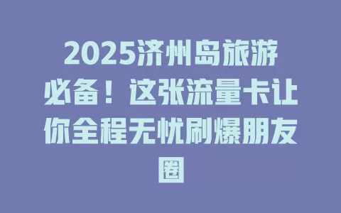 2025济州岛旅游必备！这张流量卡让你全程无忧刷爆朋友圈