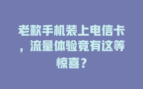 老款手机装上电信卡，流量体验竟有这等惊喜？
