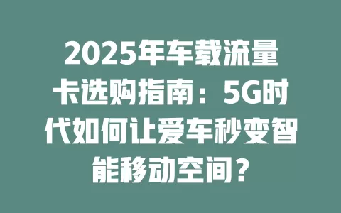 2025年车载流量卡选购指南：5G时代如何让爱车秒变智能移动空间？