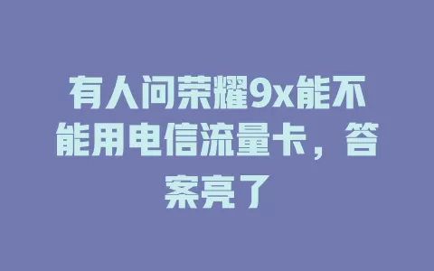 有人问荣耀9x能不能用电信流量卡，答案亮了