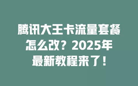 腾讯大王卡流量套餐怎么改？2025年最新教程来了！