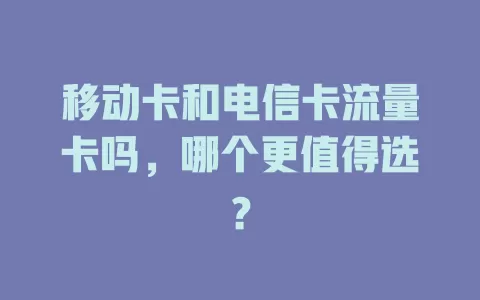 移动卡和电信卡流量卡吗，哪个更值得选？