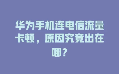 华为手机连电信流量卡顿，原因究竟出在哪？