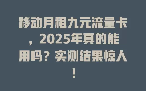 移动月租九元流量卡，2025年真的能用吗？实测结果惊人！