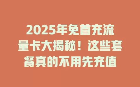 2025年免首充流量卡大揭秘！这些套餐真的不用先充值