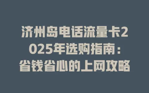 济州岛电话流量卡2025年选购指南：省钱省心的上网攻略
