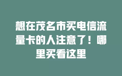 想在茂名市买电信流量卡的人注意了！哪里买看这里