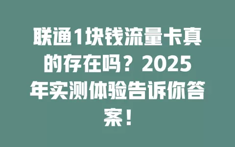 联通1块钱流量卡真的存在吗？2025年实测体验告诉你答案！
