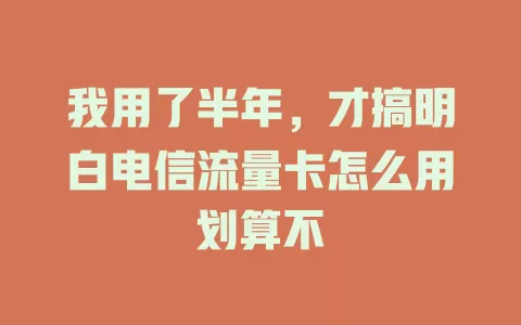 我用了半年，才搞明白电信流量卡怎么用划算不