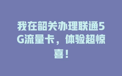 我在韶关办理联通5G流量卡，体验超惊喜！