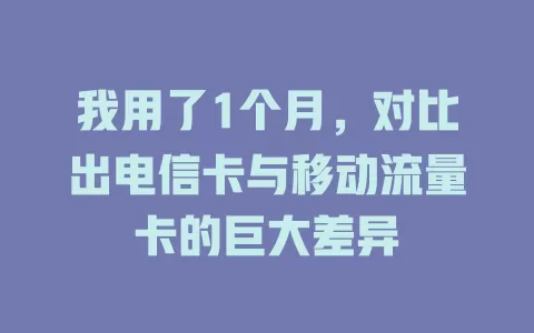我用了1个月，对比出电信卡与移动流量卡的巨大差异