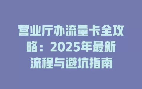 营业厅办流量卡全攻略：2025年最新流程与避坑指南