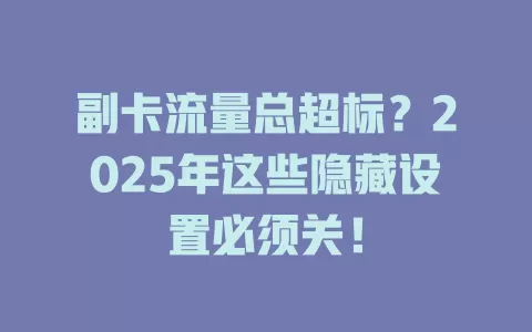 副卡流量总超标？2025年这些隐藏设置必须关！