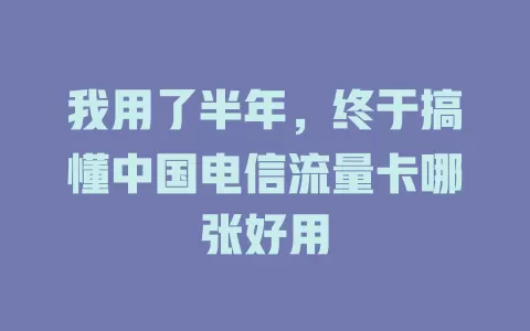 我用了半年，终于搞懂中国电信流量卡哪张好用