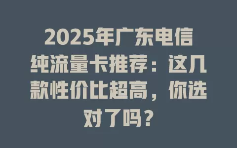2025年广东电信纯流量卡推荐：这几款性价比超高，你选对了吗？