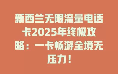 新西兰无限流量电话卡2025年终极攻略：一卡畅游全境无压力！