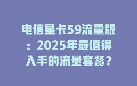 电信星卡59流量版：2025年最值得入手的流量套餐？