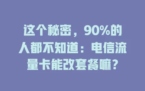 这个秘密，90%的人都不知道：电信流量卡能改套餐嘛？