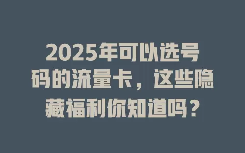 2025年可以选号码的流量卡，这些隐藏福利你知道吗？