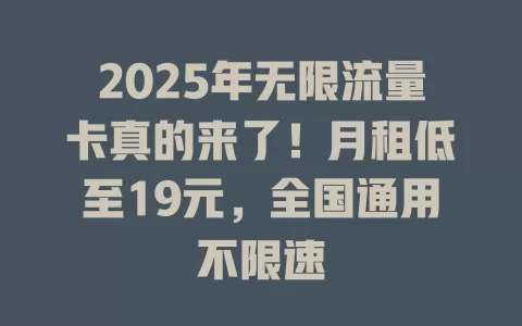 2025年无限流量卡真的来了！月租低至19元，全国通用不限速