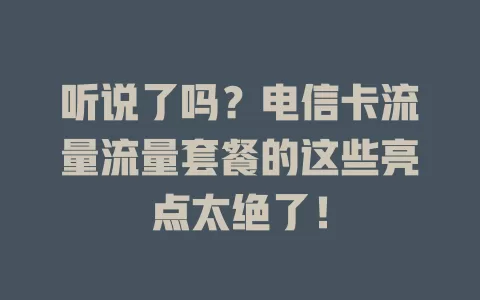 听说了吗？电信卡流量流量套餐的这些亮点太绝了！