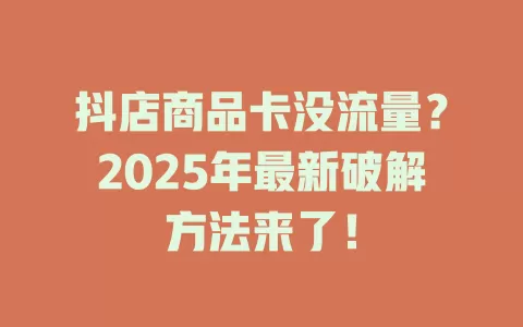 抖店商品卡没流量？2025年最新破解方法来了！