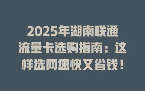 2025年湖南联通流量卡选购指南：这样选网速快又省钱！