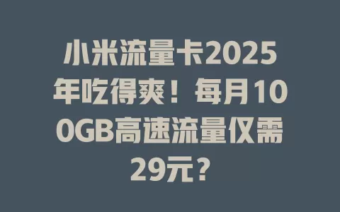 小米流量卡2025年吃得爽！每月100GB高速流量仅需29元？