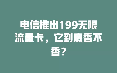 电信推出199无限流量卡，它到底香不香？