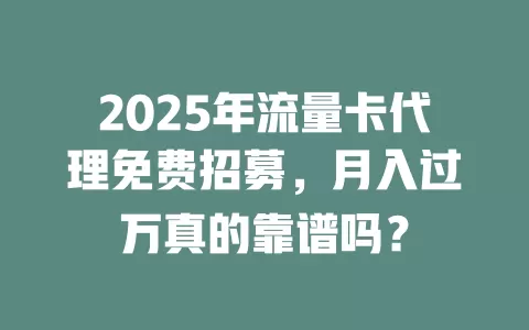 2025年流量卡代理免费招募，月入过万真的靠谱吗？