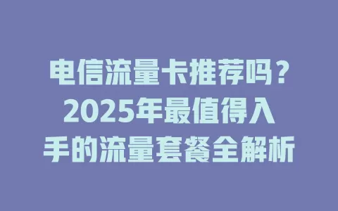 电信流量卡推荐吗？2025年最值得入手的流量套餐全解析