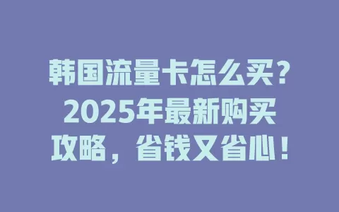韩国流量卡怎么买？2025年最新购买攻略，省钱又省心！
