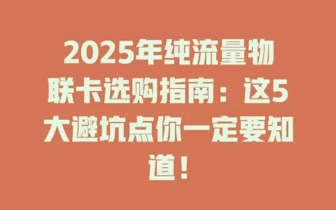 2025年纯流量物联卡选购指南：这5大避坑点你一定要知道！